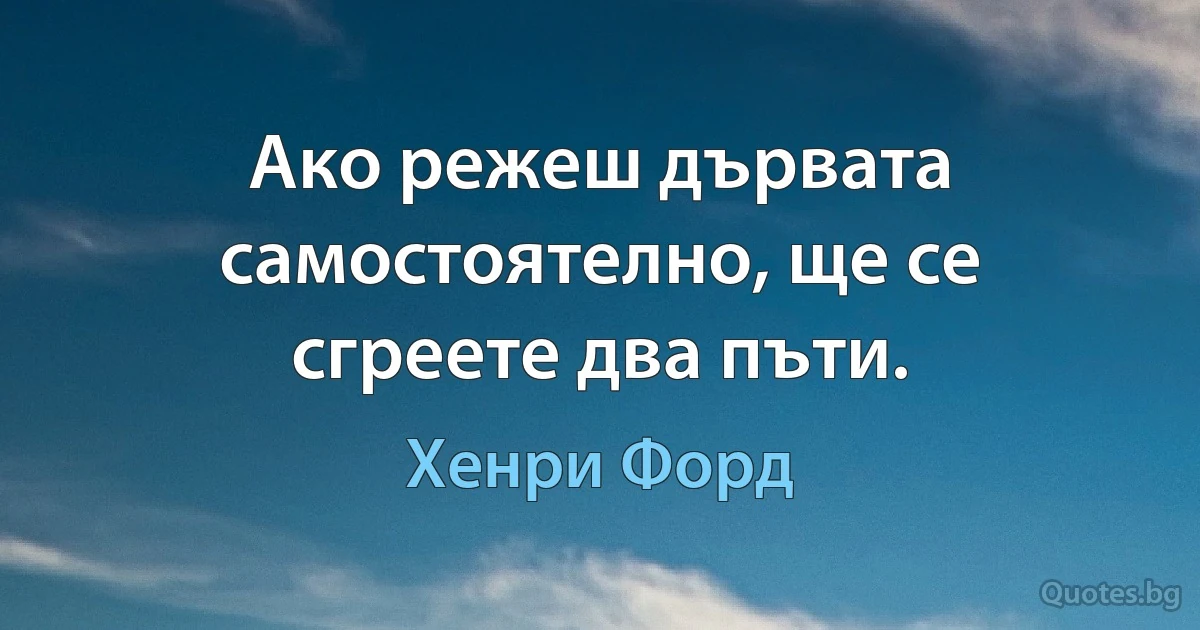 Ако режеш дървата самостоятелно, ще се сгреете два пъти. (Хенри Форд)