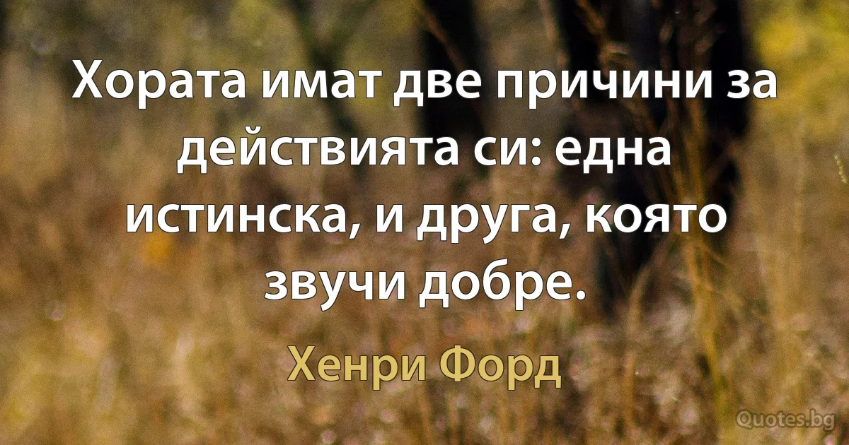 Хората имат две причини за действията си: една истинска, и друга, която звучи добре. (Хенри Форд)