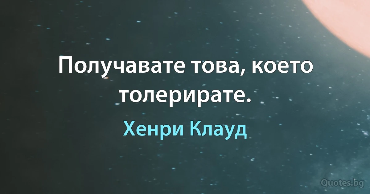 Получавате това, което толерирате. (Хенри Клауд)