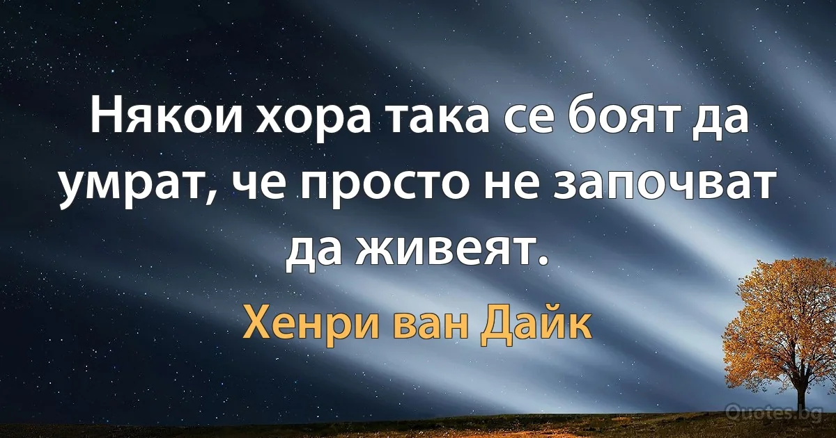 Някои хора така се боят да умрат, че просто не започват да живеят. (Хенри ван Дайк)