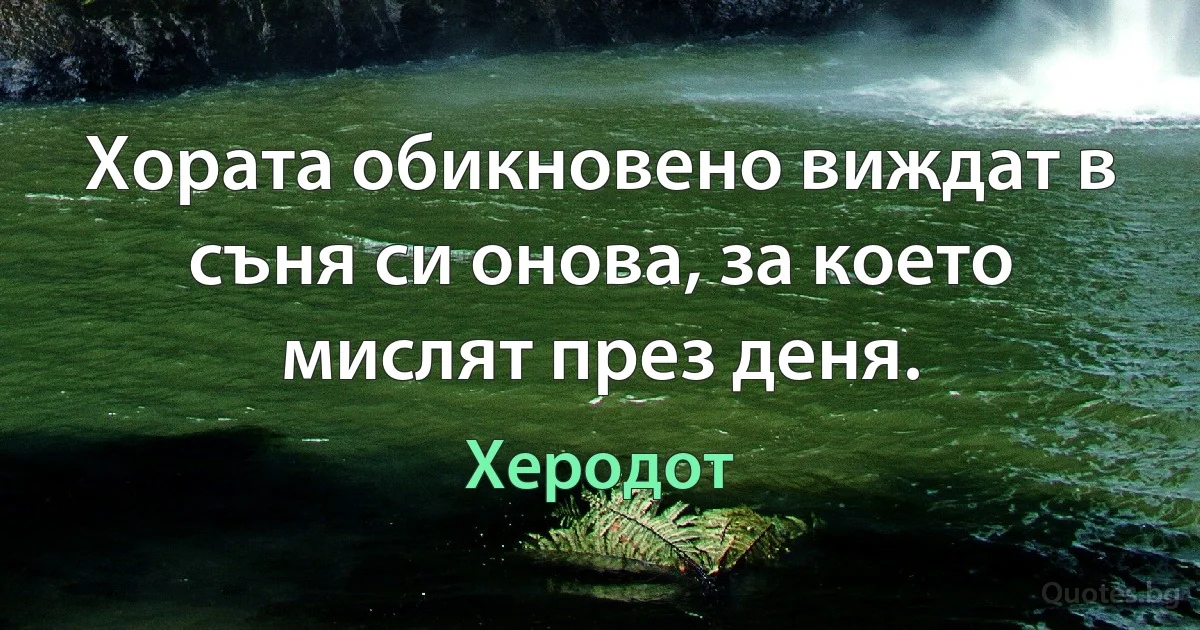 Хората обикновено виждат в съня си онова, за което мислят през деня. (Херодот)