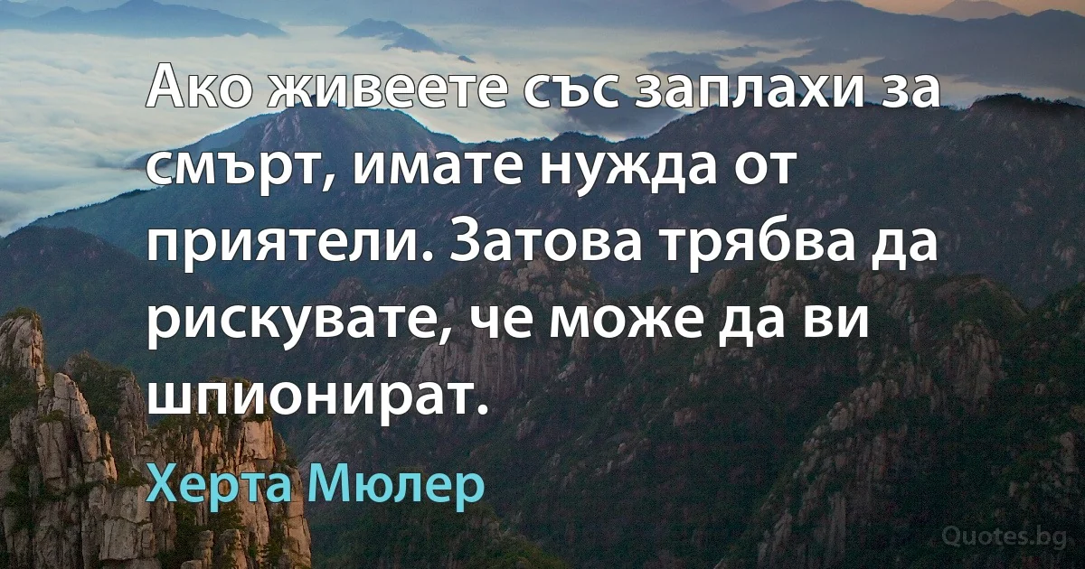 Ако живеете със заплахи за смърт, имате нужда от приятели. Затова трябва да рискувате, че може да ви шпионират. (Херта Мюлер)