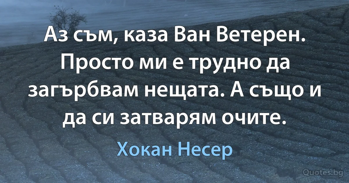 Аз съм, каза Ван Ветерен. Просто ми е трудно да загърбвам нещата. А също и да си затварям очите. (Хокан Несер)