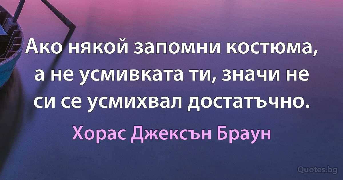 Ако някой запомни костюма, а не усмивката ти, значи не си се усмихвал достатъчно. (Хорас Джексън Браун)