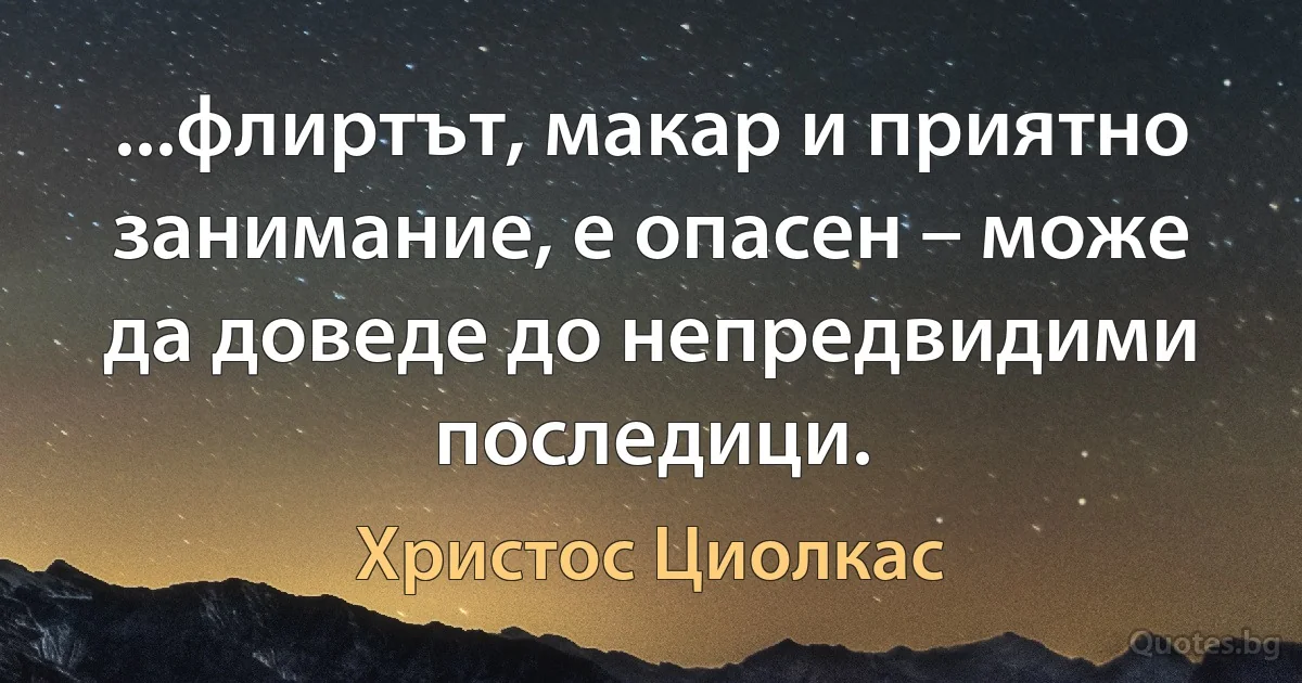 ...флиртът, макар и приятно занимание, е опасен – може да доведе до непредвидими последици. (Христос Циолкас)