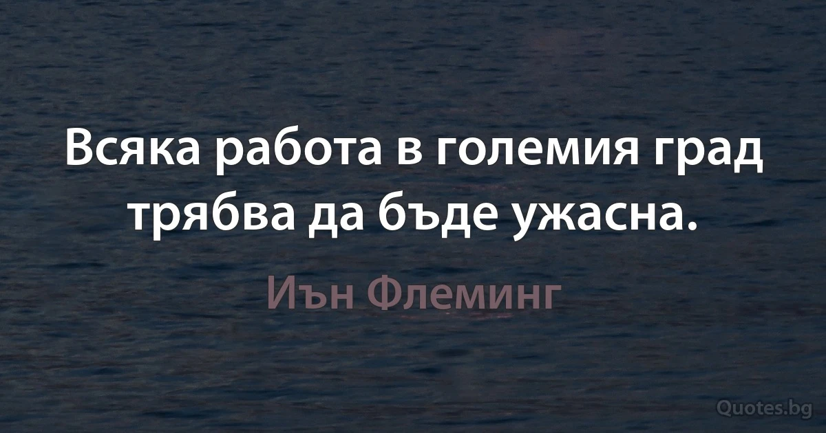 Всяка работа в големия град трябва да бъде ужасна. (Иън Флеминг)