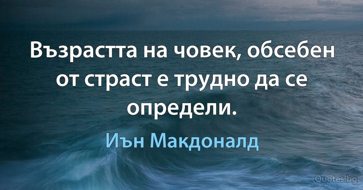 Възрастта на човек, обсебен от страст е трудно да се определи. (Иън Макдоналд)