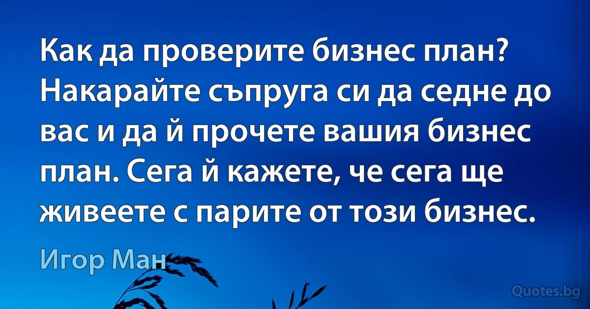 Как да проверите бизнес план? Накарайте съпруга си да седне до вас и да й прочете вашия бизнес план. Сега й кажете, че сега ще живеете с парите от този бизнес. (Игор Ман)