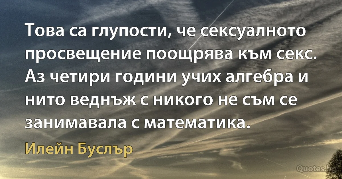 Това са глупости, че сексуалното просвещение поощрява към секс. Аз четири години учих алгебра и нито веднъж с никого не съм се занимавала с математика. (Илейн Буслър)