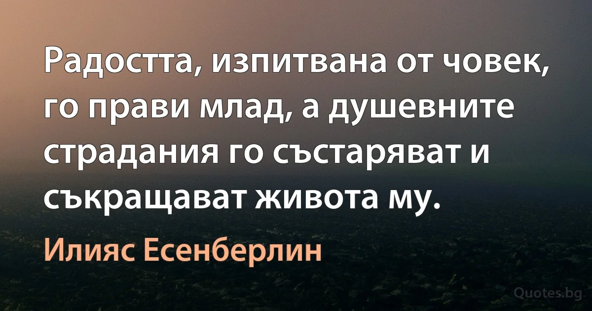 Радостта, изпитвана от човек, го прави млад, а душевните страдания го състаряват и съкращават живота му. (Илияс Есенберлин)