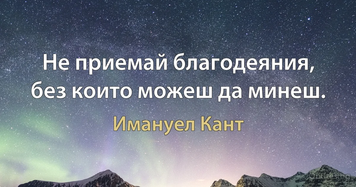 Не приемай благодеяния, без които можеш да минеш. (Имануел Кант)