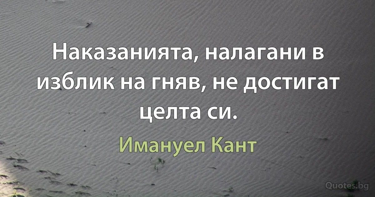 Наказанията, налагани в изблик на гняв, не достигат целта си. (Имануел Кант)