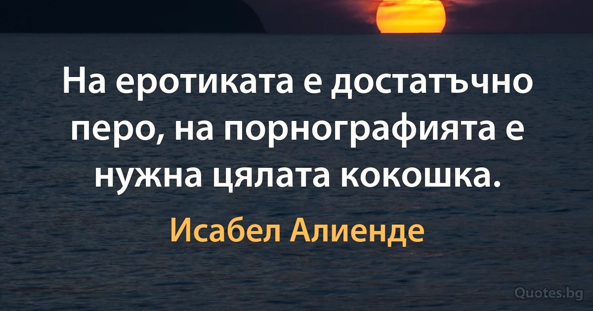 На еротиката е достатъчно перо, на порнографията е нужна цялата кокошка. (Исабел Алиенде)