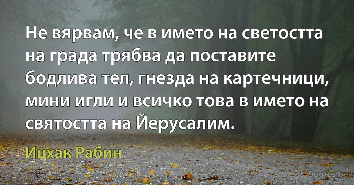 Не вярвам, че в името на светостта на града трябва да поставите бодлива тел, гнезда на картечници, мини игли и всичко това в името на святостта на Йерусалим. (Ицхак Рабин)