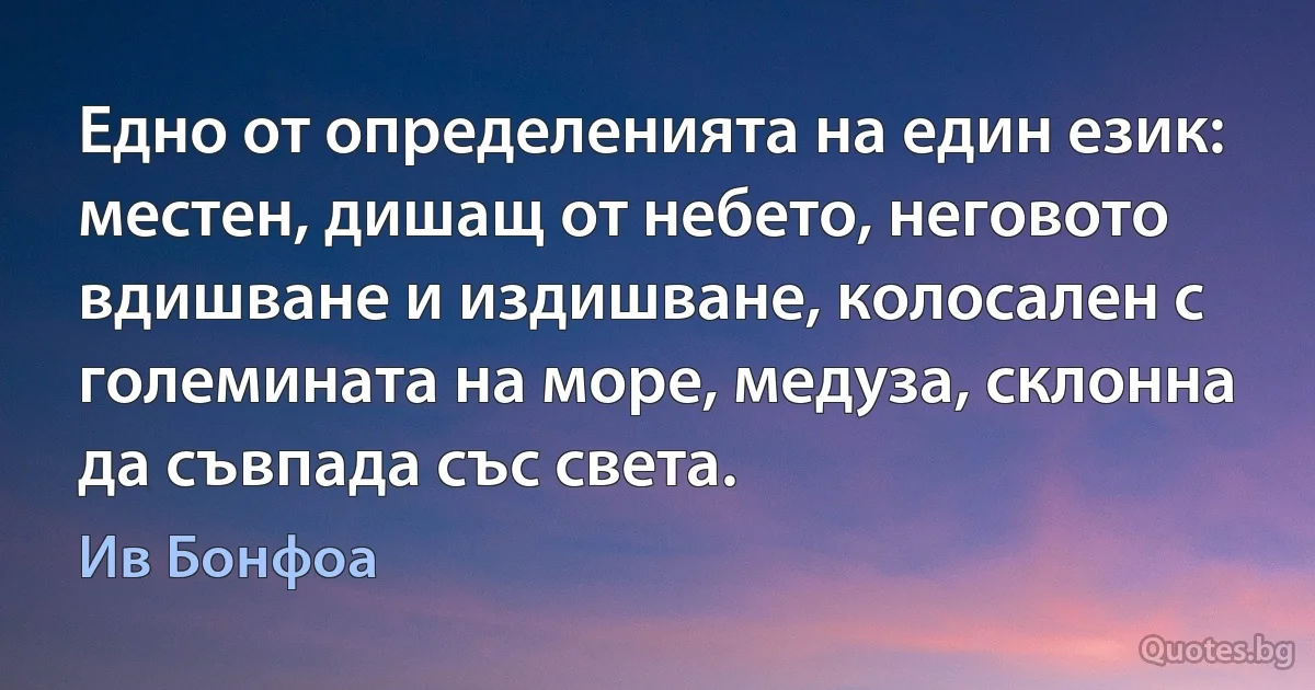 Едно от определенията на един език: местен, дишащ от небето, неговото вдишване и издишване, колосален с големината на море, медуза, склонна да съвпада със света. (Ив Бонфоа)