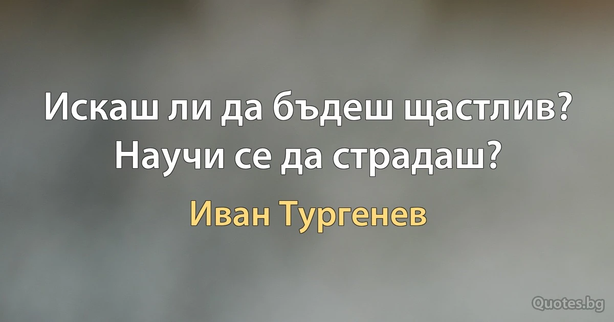 Искаш ли да бъдеш щастлив? Научи се да страдаш? (Иван Тургенев)