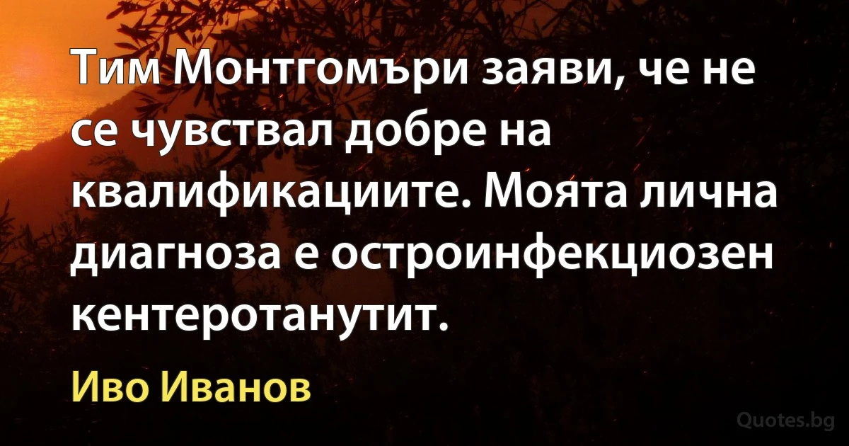 Тим Монтгомъри заяви, че не се чувствал добре на квалификациите. Моята лична диагноза е остроинфекциозен кентеротанутит. (Иво Иванов)