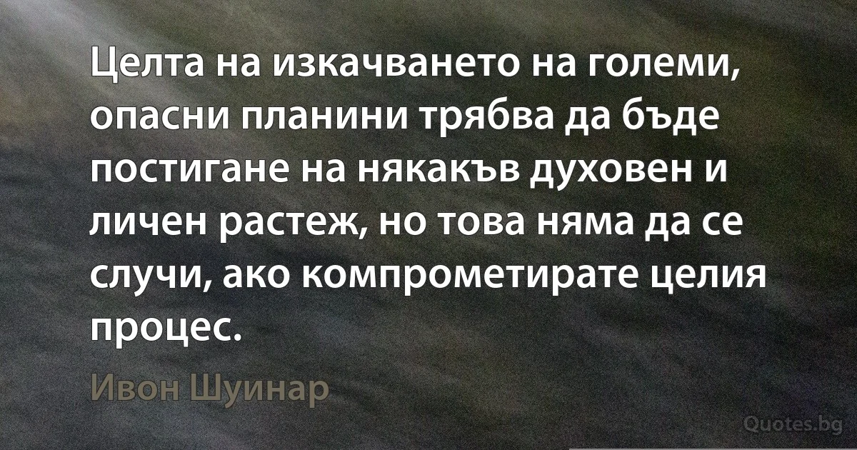 Целта на изкачването на големи, опасни планини трябва да бъде постигане на някакъв духовен и личен растеж, но това няма да се случи, ако компрометирате целия процес. (Ивон Шуинар)