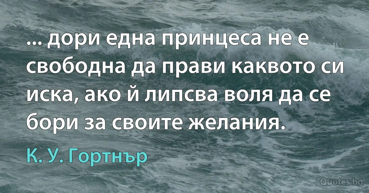 ... дори една принцеса не е свободна да прави каквото си иска, ако й липсва воля да се бори за своите желания. (К. У. Гортнър)