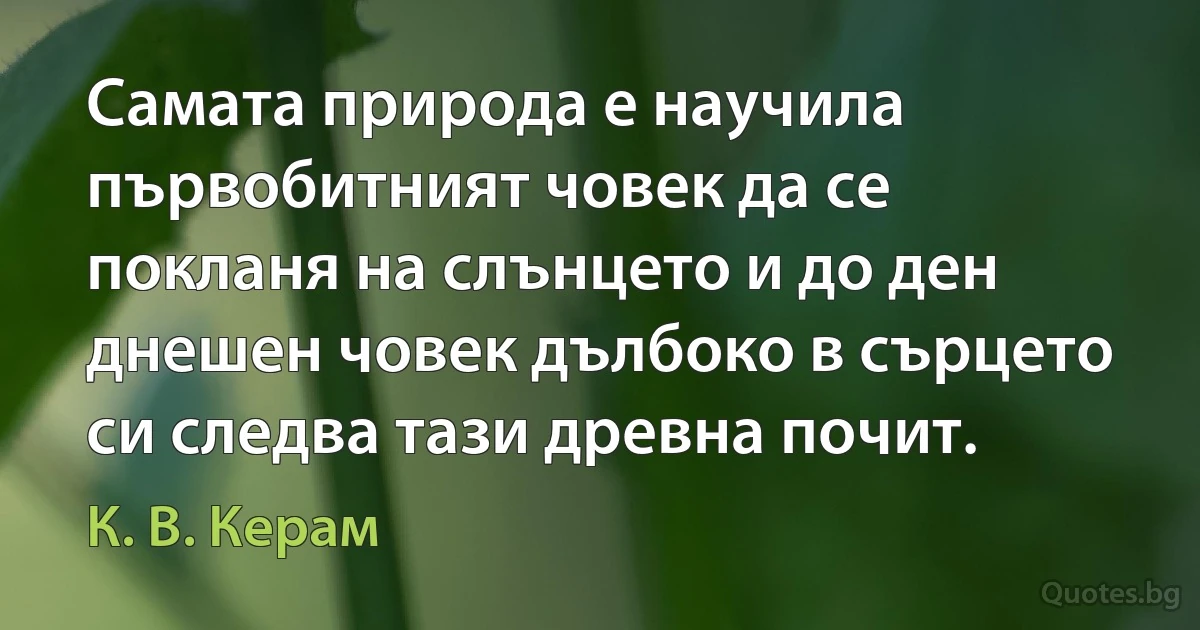 Самата природа е научила първобитният човек да се покланя на слънцето и до ден днешен човек дълбоко в сърцето си следва тази древна почит. (К. В. Керам)