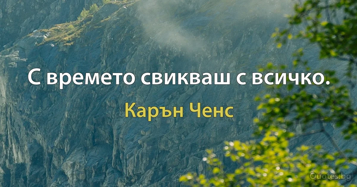 С времето свикваш с всичко. (Карън Ченс)