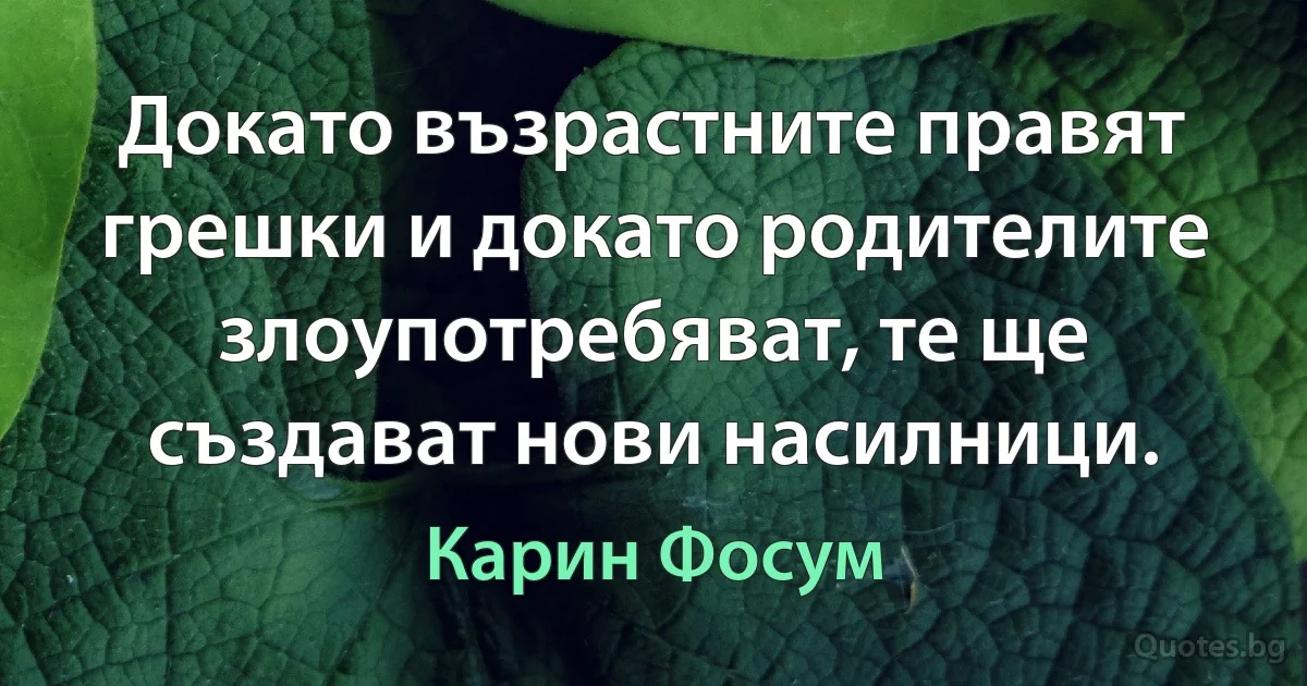 Докато възрастните правят грешки и докато родителите злоупотребяват, те ще създават нови насилници. (Карин Фосум)