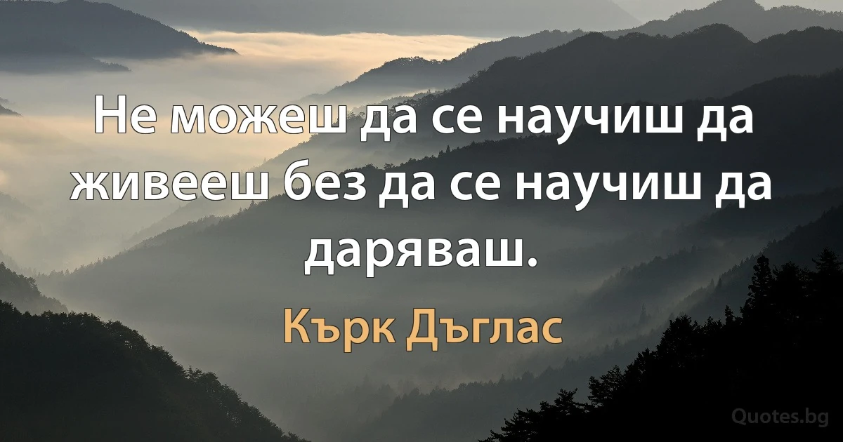 Не можеш да се научиш да живееш без да се научиш да даряваш. (Кърк Дъглас)