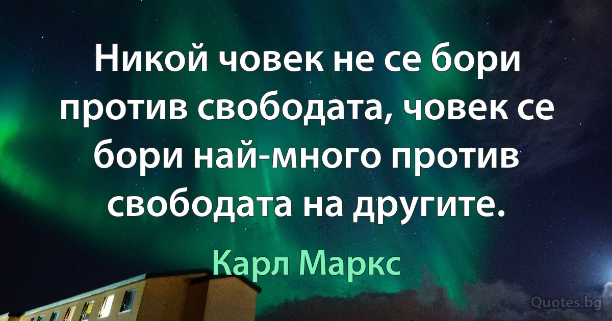 Никой човек не се бори против свободата, човек се бори най-много против свободата на другите. (Карл Маркс)