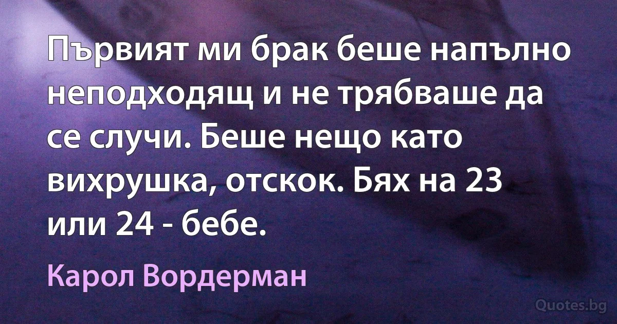 Първият ми брак беше напълно неподходящ и не трябваше да се случи. Беше нещо като вихрушка, отскок. Бях на 23 или 24 - бебе. (Карол Вордерман)