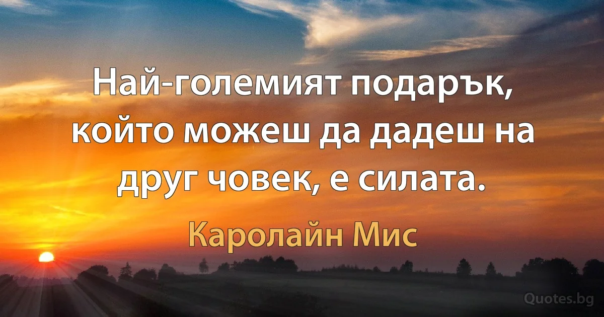 Най-големият подарък, който можеш да дадеш на друг човек, е силата. (Каролайн Мис)