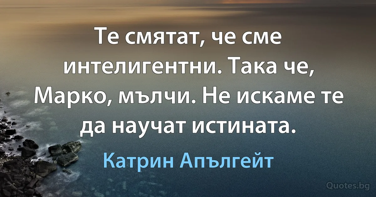 Те смятат, че сме интелигентни. Така че, Марко, мълчи. Не искаме те да научат истината. (Катрин Апългейт)