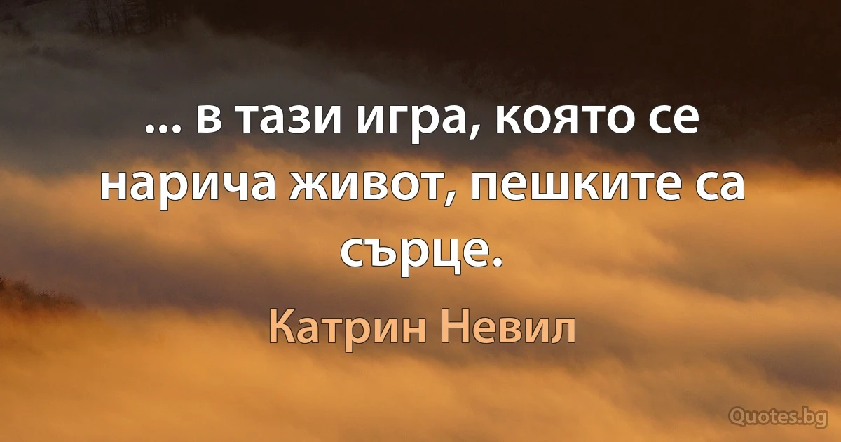 ... в тази игра, която се нарича живот, пешките са сърце. (Катрин Невил)