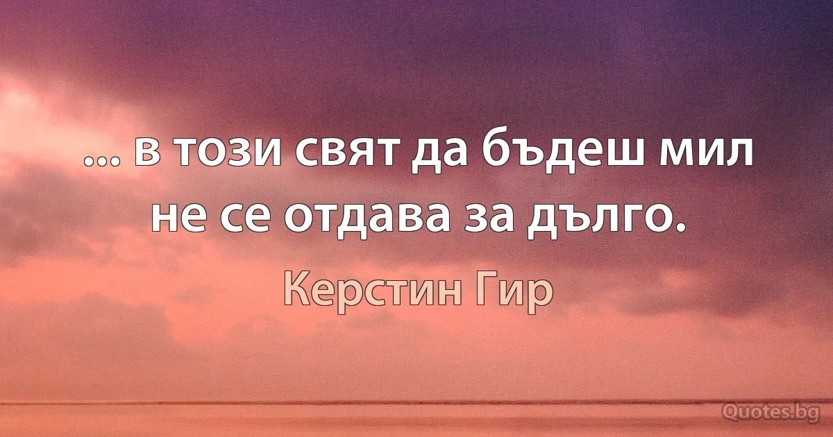 ... в този свят да бъдеш мил не се отдава за дълго. (Керстин Гир)