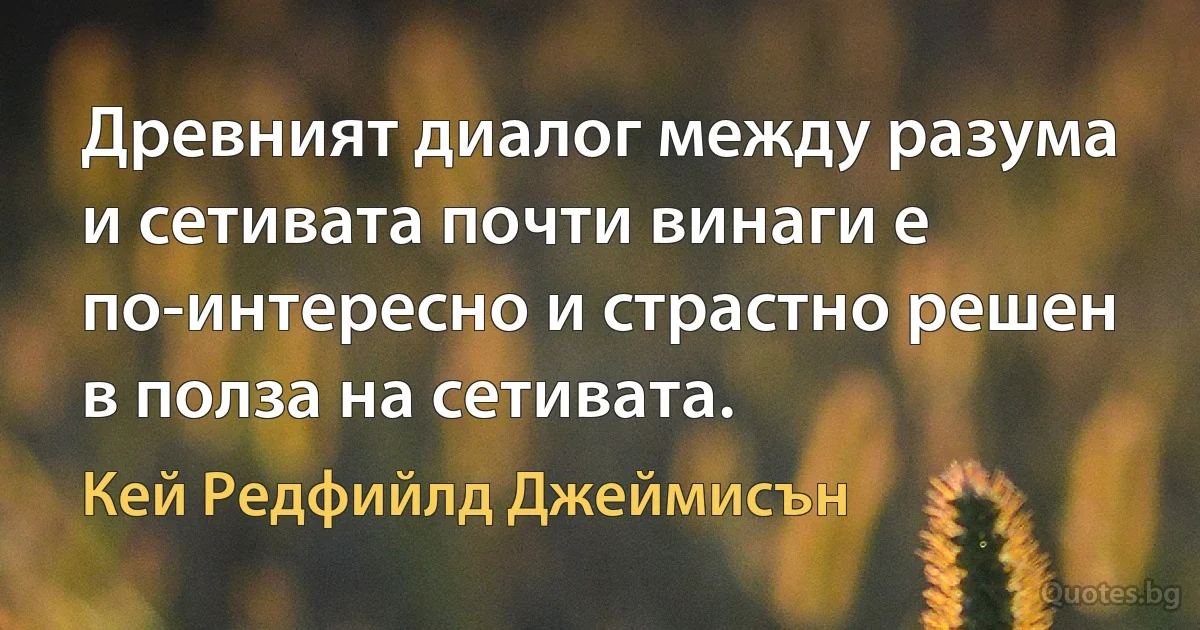 Древният диалог между разума и сетивата почти винаги е по-интересно и страстно решен в полза на сетивата. (Кей Редфийлд Джеймисън)