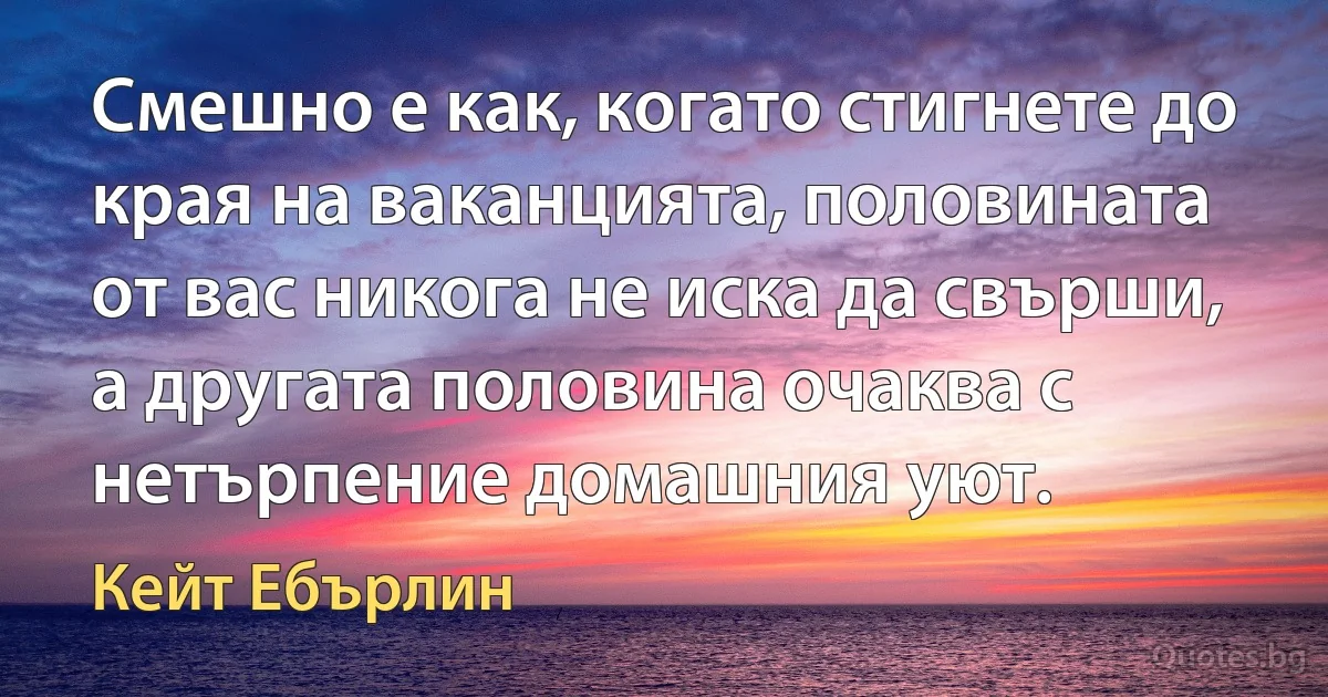 Смешно е как, когато стигнете до края на ваканцията, половината от вас никога не иска да свърши, а другата половина очаква с нетърпение домашния уют. (Кейт Ебърлин)