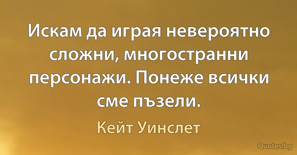 Искам да играя невероятно сложни, многостранни персонажи. Понеже всички сме пъзели. (Кейт Уинслет)