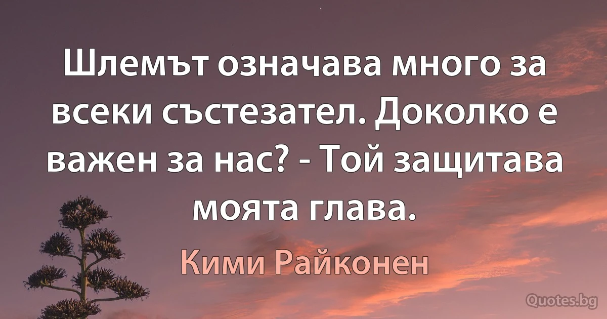 Шлемът означава много за всеки състезател. Доколко е важен за нас? - Той защитава моята глава. (Кими Райконен)