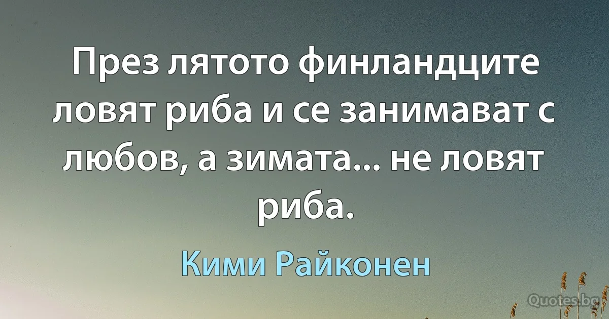 През лятото финландците ловят риба и се занимават с любов, а зимата... не ловят риба. (Кими Райконен)