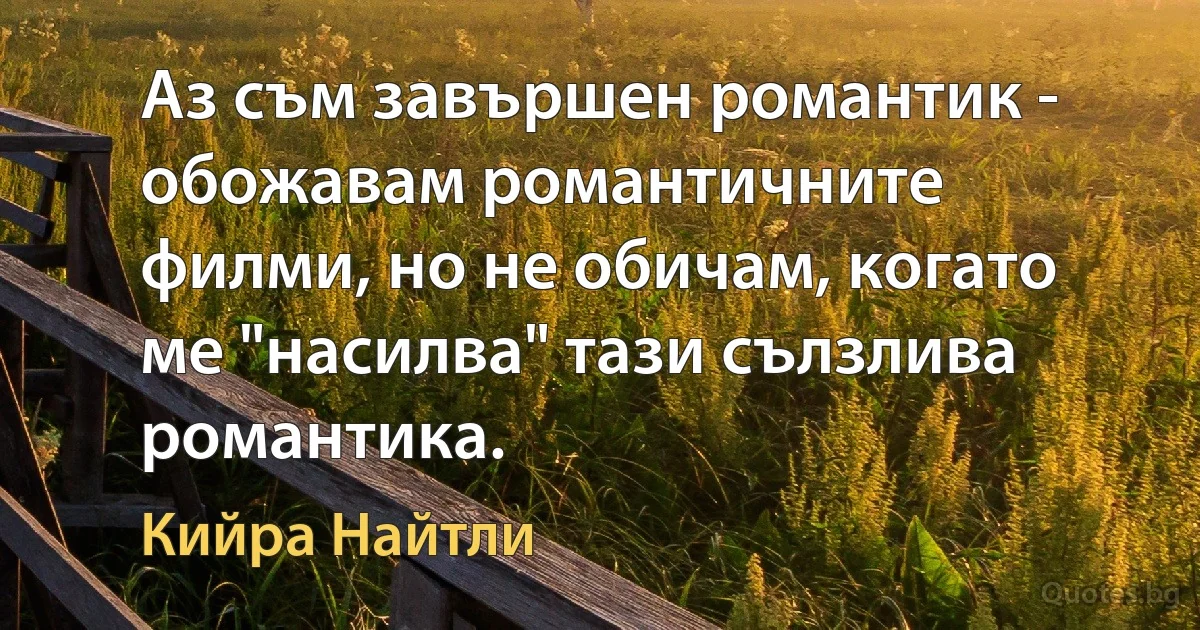 Аз съм завършен романтик - обожавам романтичните филми, но не обичам, когато ме "насилва" тази сълзлива романтика. (Кийра Найтли)