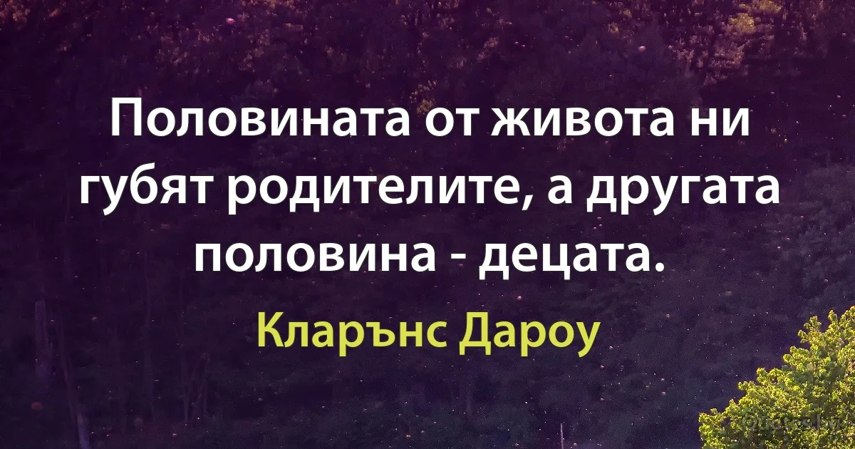 Половината от живота ни губят родителите, а другата половина - децата. (Кларънс Дароу)