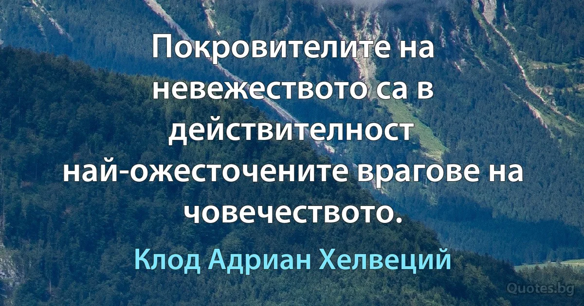 Покровителите на невежеството са в действителност най-ожесточените врагове на човечеството. (Клод Адриан Хелвеций)