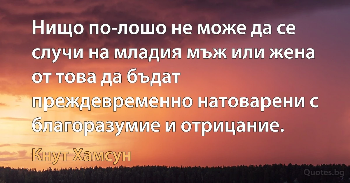 Нищо по-лошо не може да се случи на младия мъж или жена от това да бъдат преждевременно натоварени с благоразумие и отрицание. (Кнут Хамсун)