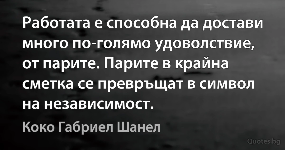 Работата е способна да достави много по-голямо удоволствие, от парите. Парите в крайна сметка се превръщат в символ на независимост. (Коко Габриел Шанел)