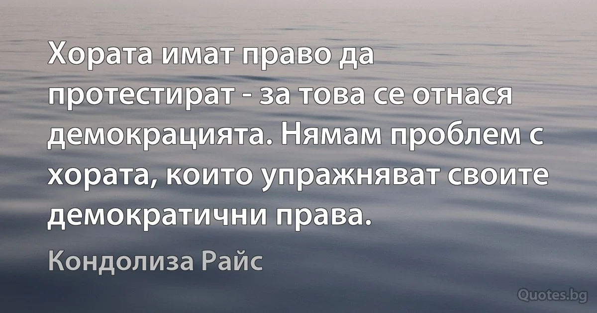 Хората имат право да протестират - за това се отнася демокрацията. Нямам проблем с хората, които упражняват своите демократични права. (Кондолиза Райс)