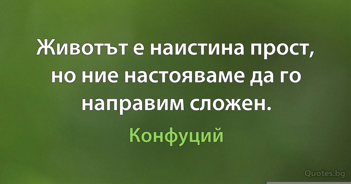 Животът е наистина прост, но ние настояваме да го направим сложен. (Конфуций)