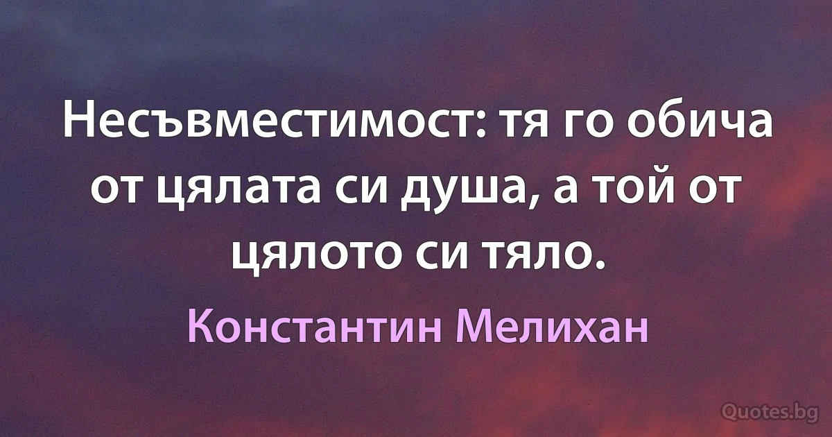 Несъвместимост: тя го обича от цялата си душа, а той от цялото си тяло. (Константин Мелихан)