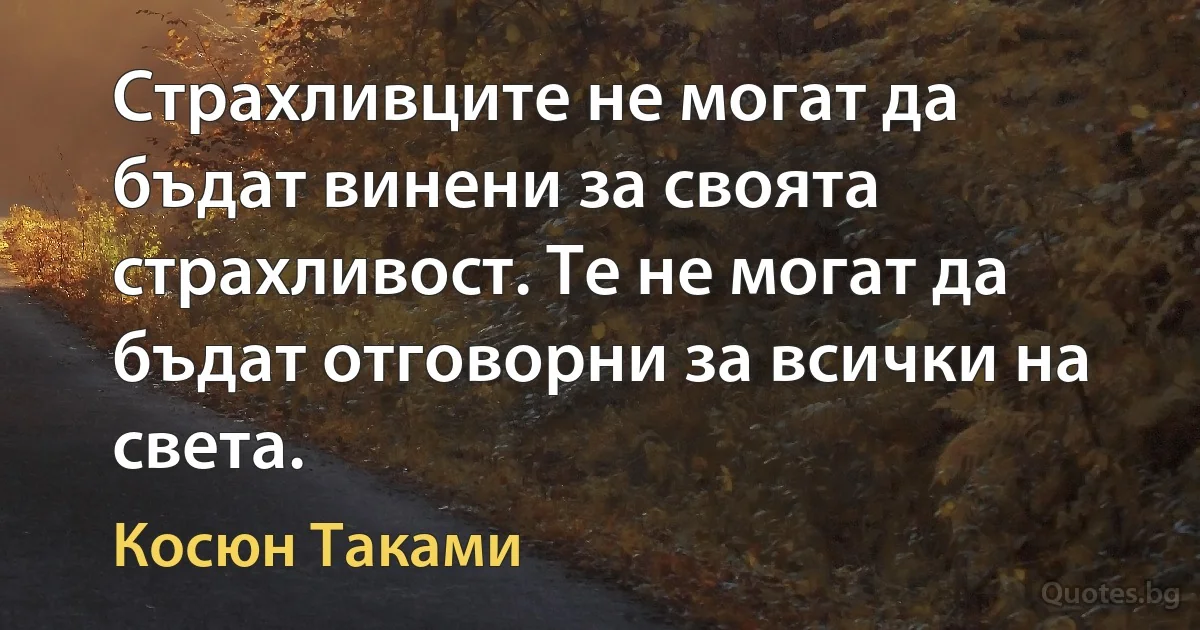 Страхливците не могат да бъдат винени за своята страхливост. Те не могат да бъдат отговорни за всички на света. (Косюн Таками)