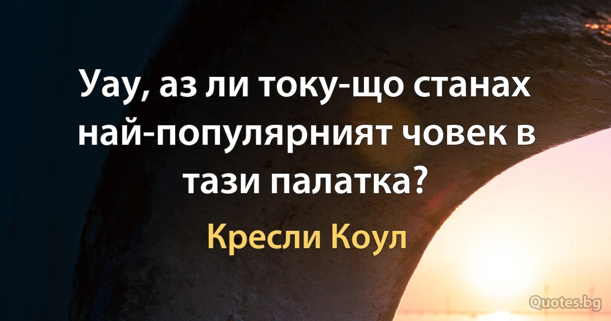 Уау, аз ли току-що станах най-популярният човек в тази палатка? (Кресли Коул)