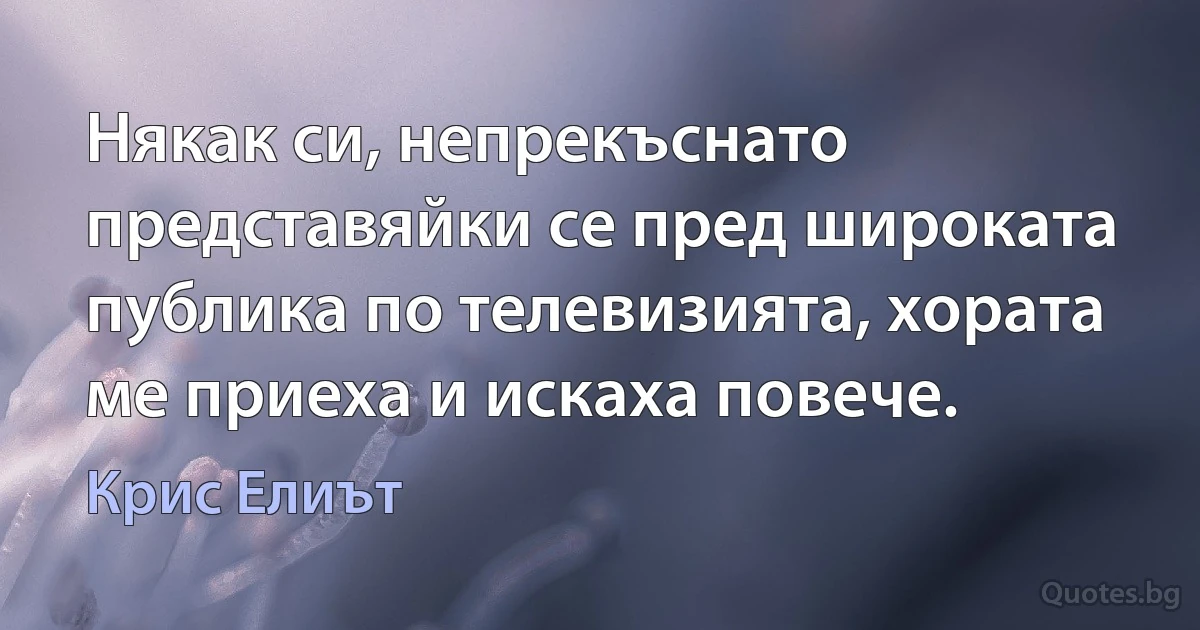 Някак си, непрекъснато представяйки се пред широката публика по телевизията, хората ме приеха и искаха повече. (Крис Елиът)