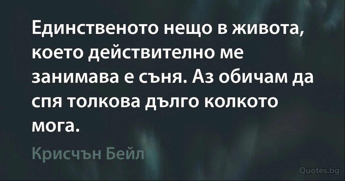 Единственото нещо в живота, което действително ме занимава е съня. Аз обичам да спя толкова дълго колкото мога. (Крисчън Бейл)